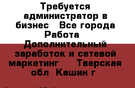 Требуется администратор в бизнес - Все города Работа » Дополнительный заработок и сетевой маркетинг   . Тверская обл.,Кашин г.